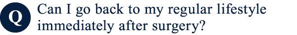 Can I go back to my regular lifestyle immediately after surgery?